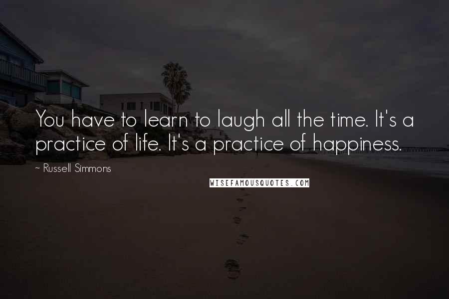 Russell Simmons Quotes: You have to learn to laugh all the time. It's a practice of life. It's a practice of happiness.