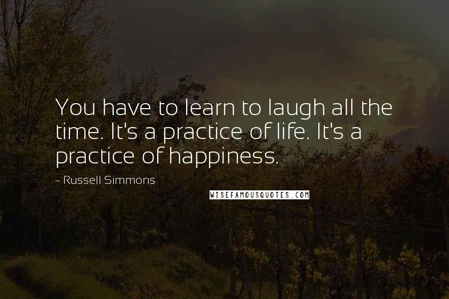 Russell Simmons Quotes: You have to learn to laugh all the time. It's a practice of life. It's a practice of happiness.