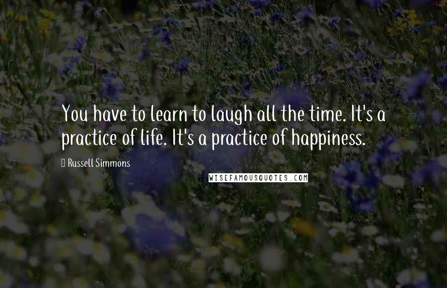 Russell Simmons Quotes: You have to learn to laugh all the time. It's a practice of life. It's a practice of happiness.