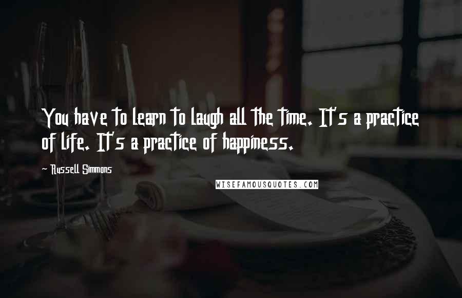 Russell Simmons Quotes: You have to learn to laugh all the time. It's a practice of life. It's a practice of happiness.