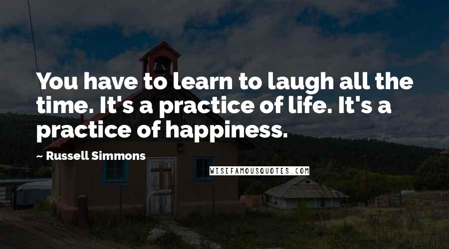 Russell Simmons Quotes: You have to learn to laugh all the time. It's a practice of life. It's a practice of happiness.