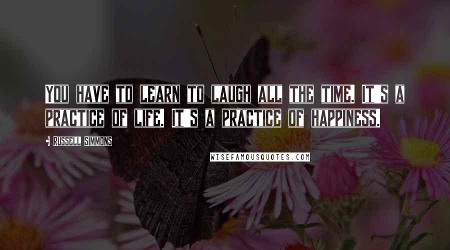 Russell Simmons Quotes: You have to learn to laugh all the time. It's a practice of life. It's a practice of happiness.