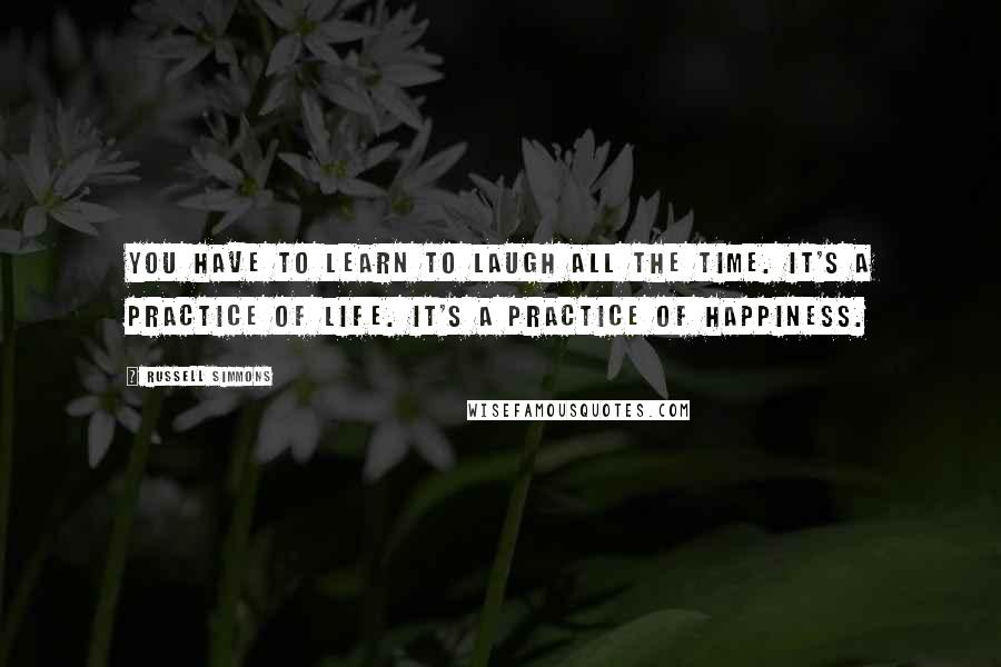 Russell Simmons Quotes: You have to learn to laugh all the time. It's a practice of life. It's a practice of happiness.