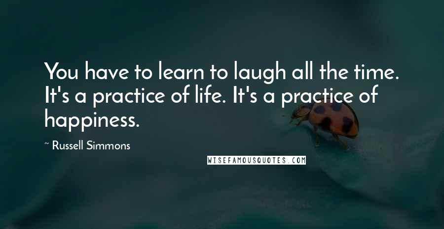 Russell Simmons Quotes: You have to learn to laugh all the time. It's a practice of life. It's a practice of happiness.