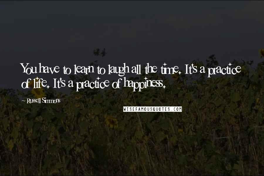 Russell Simmons Quotes: You have to learn to laugh all the time. It's a practice of life. It's a practice of happiness.