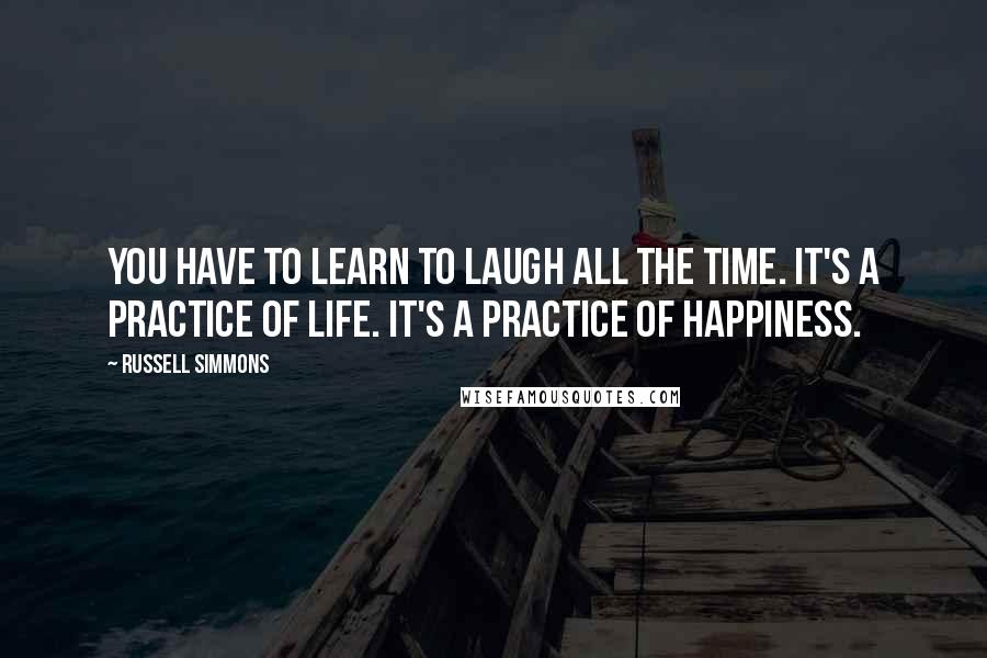 Russell Simmons Quotes: You have to learn to laugh all the time. It's a practice of life. It's a practice of happiness.