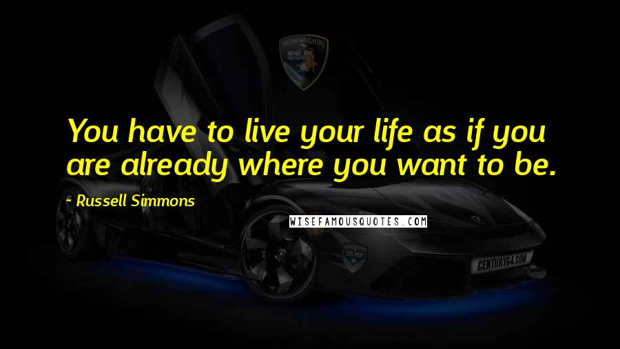 Russell Simmons Quotes: You have to live your life as if you are already where you want to be.