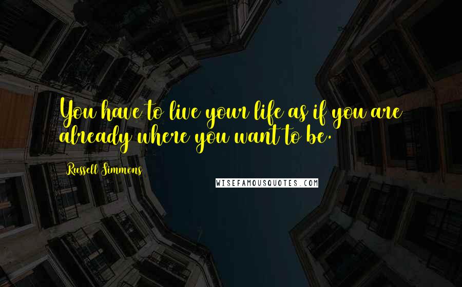 Russell Simmons Quotes: You have to live your life as if you are already where you want to be.