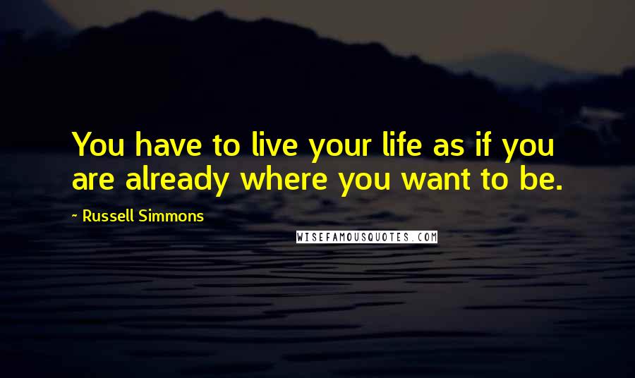 Russell Simmons Quotes: You have to live your life as if you are already where you want to be.