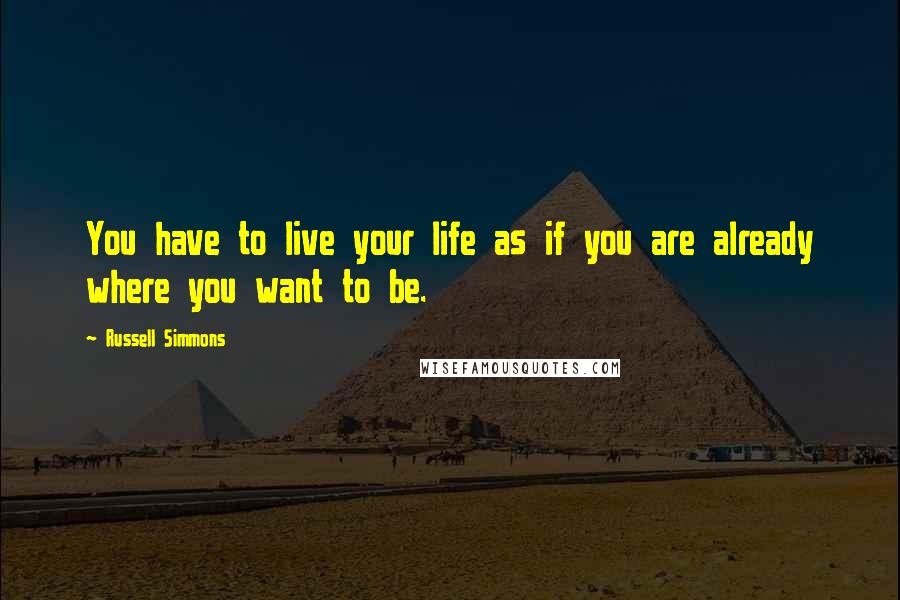 Russell Simmons Quotes: You have to live your life as if you are already where you want to be.