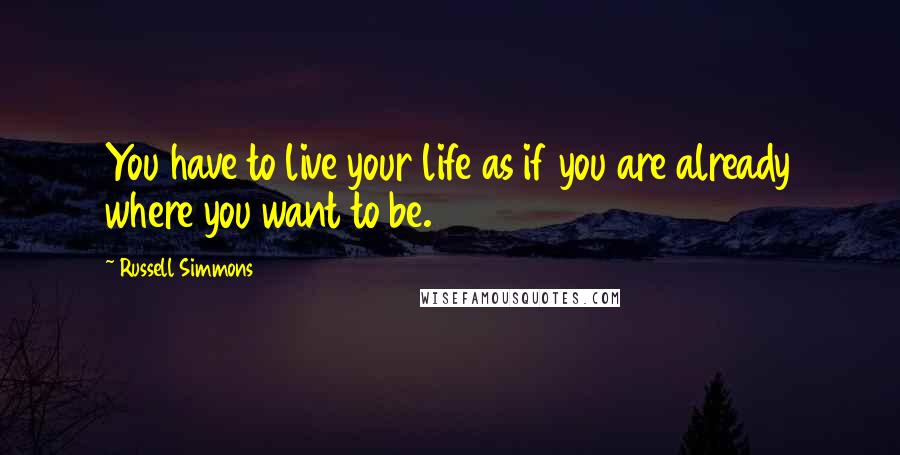 Russell Simmons Quotes: You have to live your life as if you are already where you want to be.