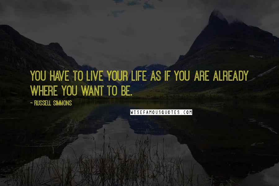 Russell Simmons Quotes: You have to live your life as if you are already where you want to be.