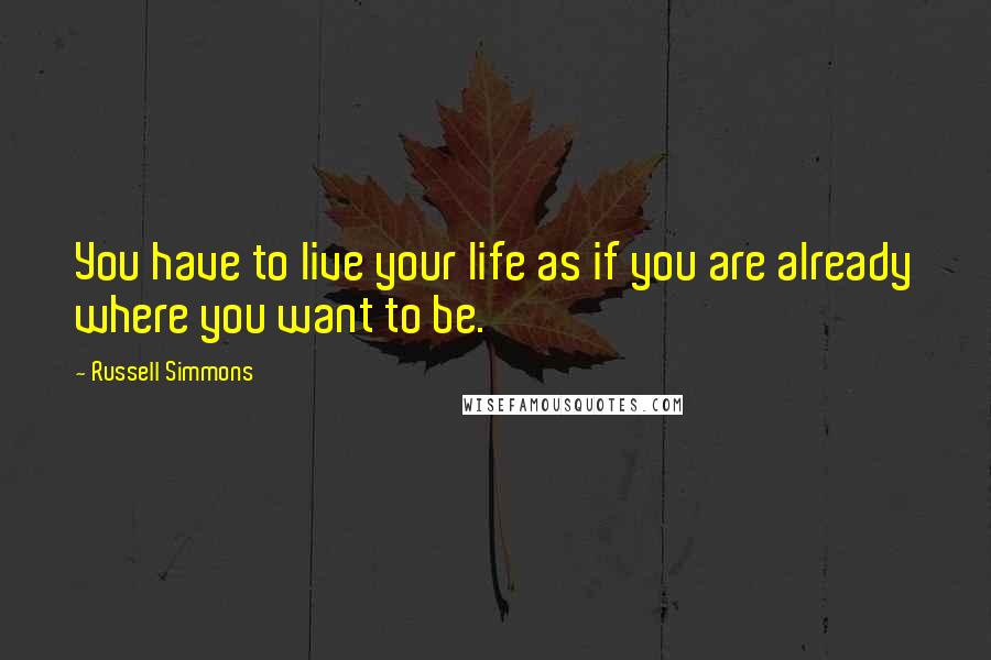 Russell Simmons Quotes: You have to live your life as if you are already where you want to be.