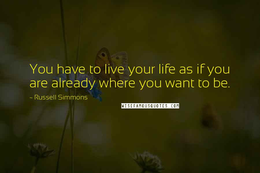 Russell Simmons Quotes: You have to live your life as if you are already where you want to be.