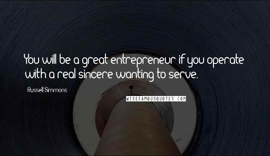 Russell Simmons Quotes: You will be a great entrepreneur if you operate with a real sincere wanting to serve.