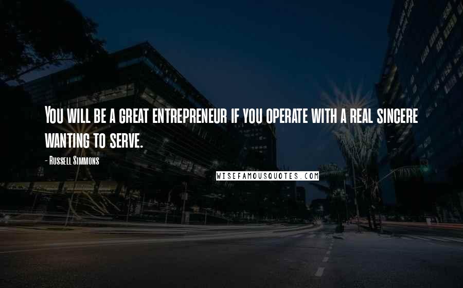 Russell Simmons Quotes: You will be a great entrepreneur if you operate with a real sincere wanting to serve.