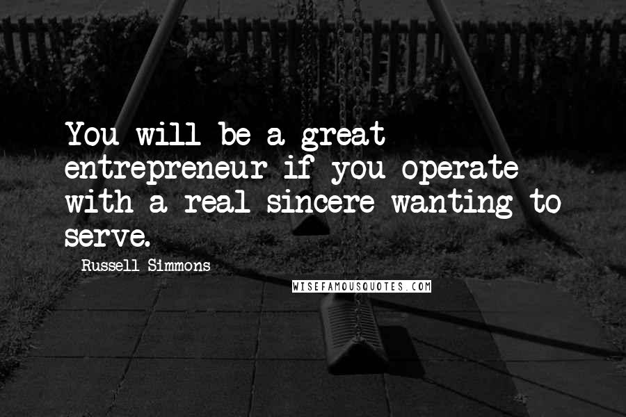 Russell Simmons Quotes: You will be a great entrepreneur if you operate with a real sincere wanting to serve.