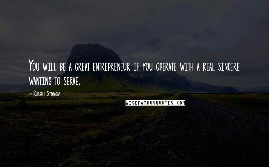 Russell Simmons Quotes: You will be a great entrepreneur if you operate with a real sincere wanting to serve.