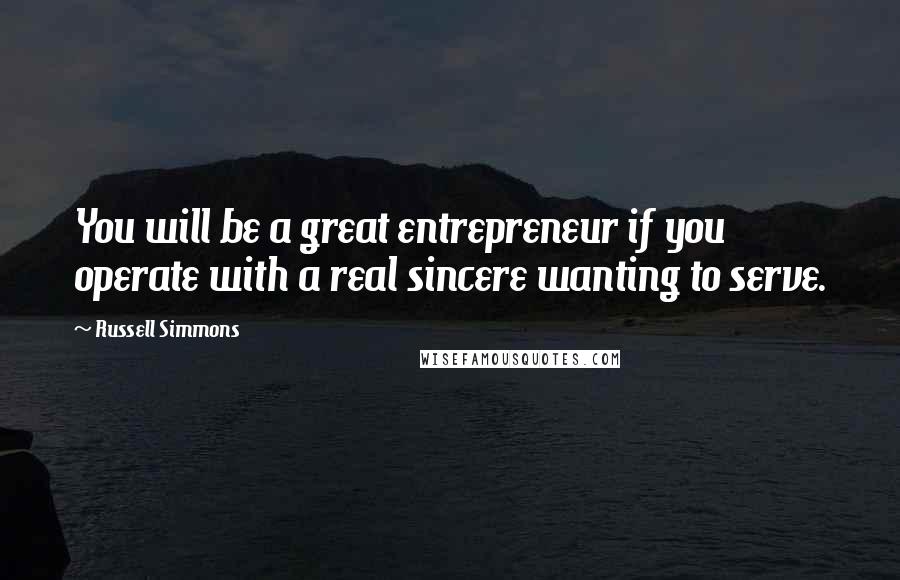 Russell Simmons Quotes: You will be a great entrepreneur if you operate with a real sincere wanting to serve.