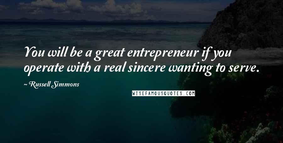 Russell Simmons Quotes: You will be a great entrepreneur if you operate with a real sincere wanting to serve.