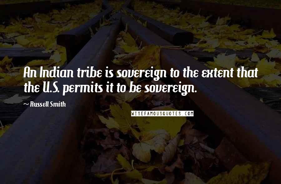 Russell Smith Quotes: An Indian tribe is sovereign to the extent that the U.S. permits it to be sovereign.