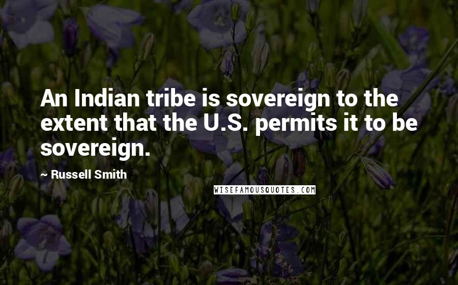 Russell Smith Quotes: An Indian tribe is sovereign to the extent that the U.S. permits it to be sovereign.