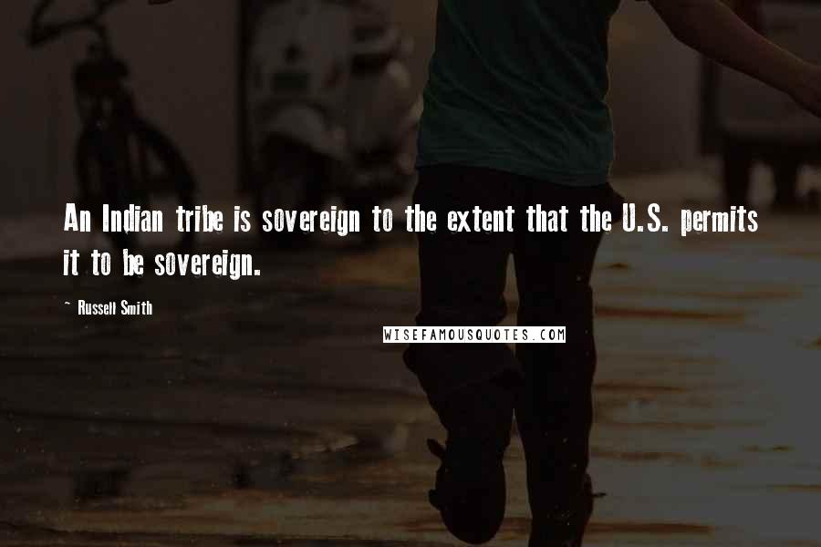 Russell Smith Quotes: An Indian tribe is sovereign to the extent that the U.S. permits it to be sovereign.