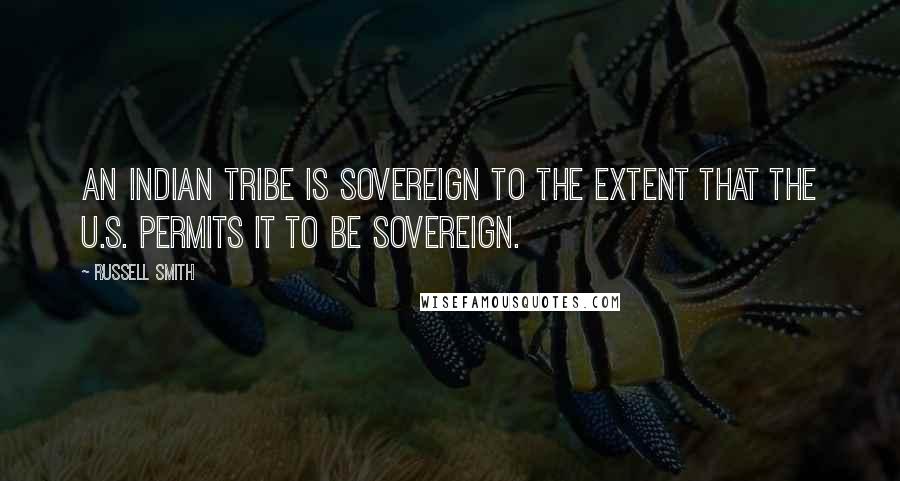 Russell Smith Quotes: An Indian tribe is sovereign to the extent that the U.S. permits it to be sovereign.