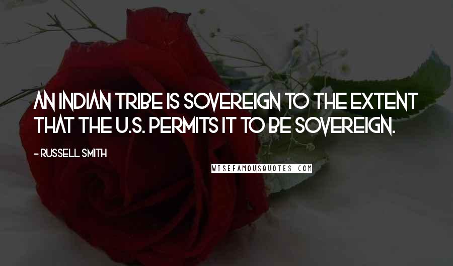 Russell Smith Quotes: An Indian tribe is sovereign to the extent that the U.S. permits it to be sovereign.