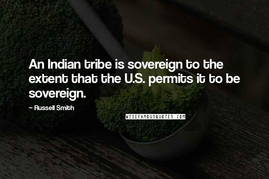 Russell Smith Quotes: An Indian tribe is sovereign to the extent that the U.S. permits it to be sovereign.