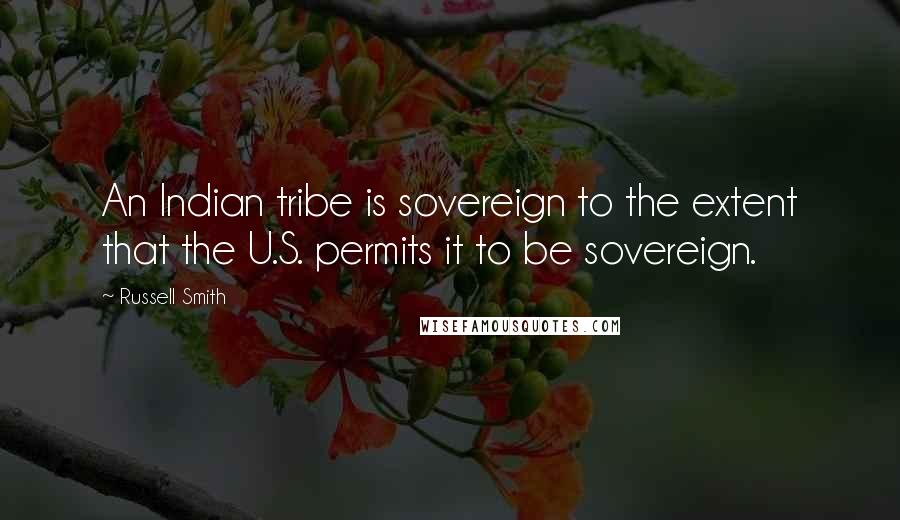 Russell Smith Quotes: An Indian tribe is sovereign to the extent that the U.S. permits it to be sovereign.