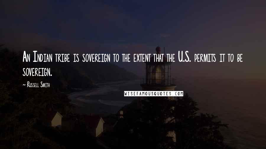 Russell Smith Quotes: An Indian tribe is sovereign to the extent that the U.S. permits it to be sovereign.