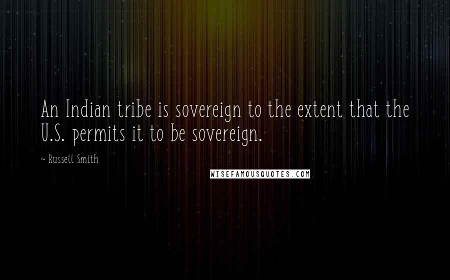 Russell Smith Quotes: An Indian tribe is sovereign to the extent that the U.S. permits it to be sovereign.