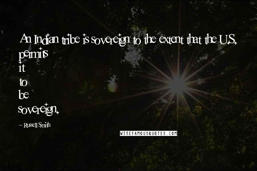 Russell Smith Quotes: An Indian tribe is sovereign to the extent that the U.S. permits it to be sovereign.