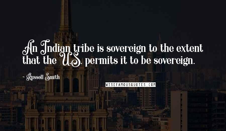 Russell Smith Quotes: An Indian tribe is sovereign to the extent that the U.S. permits it to be sovereign.