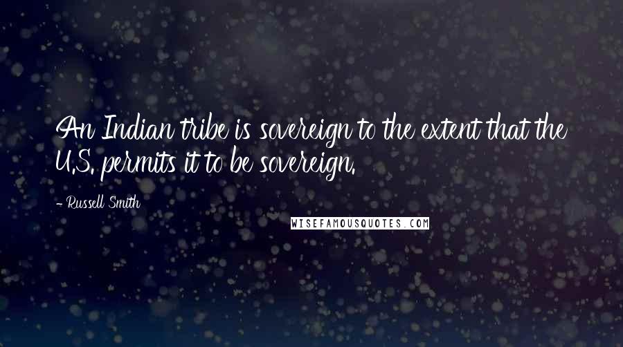 Russell Smith Quotes: An Indian tribe is sovereign to the extent that the U.S. permits it to be sovereign.