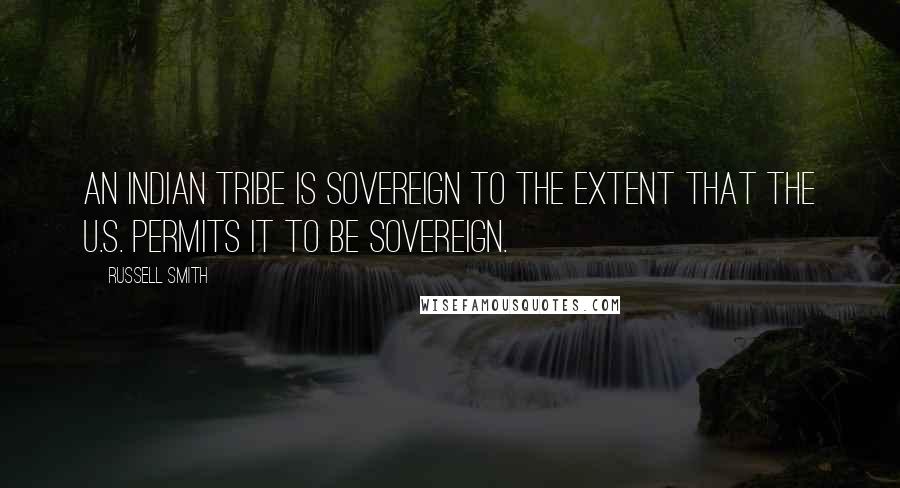 Russell Smith Quotes: An Indian tribe is sovereign to the extent that the U.S. permits it to be sovereign.