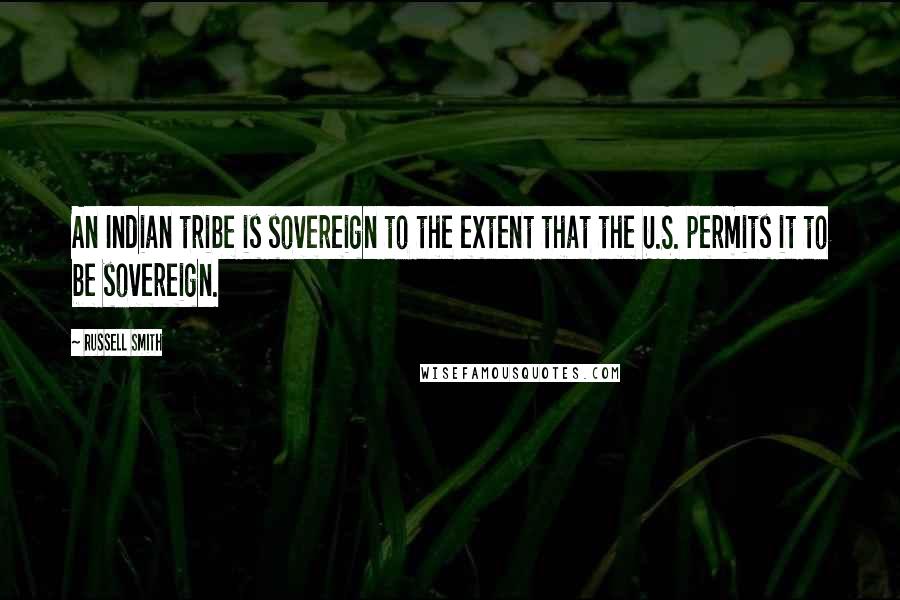 Russell Smith Quotes: An Indian tribe is sovereign to the extent that the U.S. permits it to be sovereign.