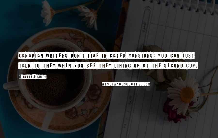 Russell Smith Quotes: Canadian writers don't live in gated mansions; you can just talk to them when you see them lining up at the Second Cup.