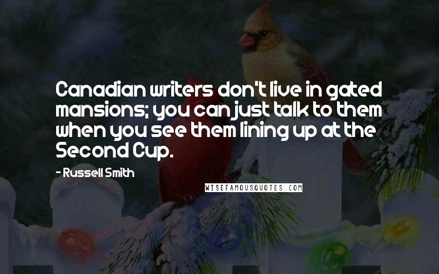 Russell Smith Quotes: Canadian writers don't live in gated mansions; you can just talk to them when you see them lining up at the Second Cup.