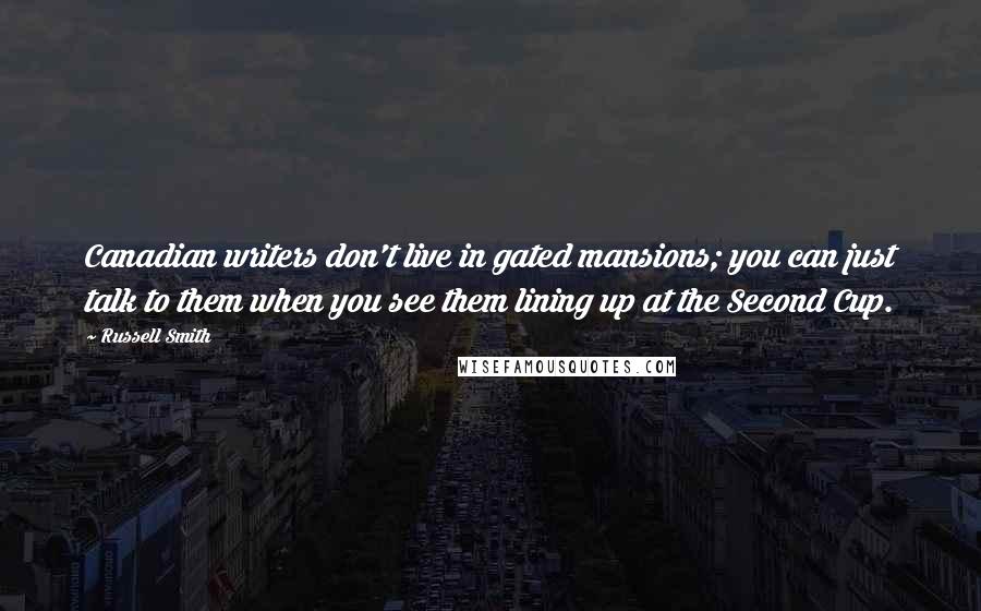 Russell Smith Quotes: Canadian writers don't live in gated mansions; you can just talk to them when you see them lining up at the Second Cup.