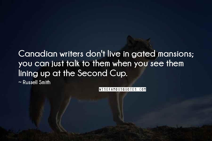 Russell Smith Quotes: Canadian writers don't live in gated mansions; you can just talk to them when you see them lining up at the Second Cup.