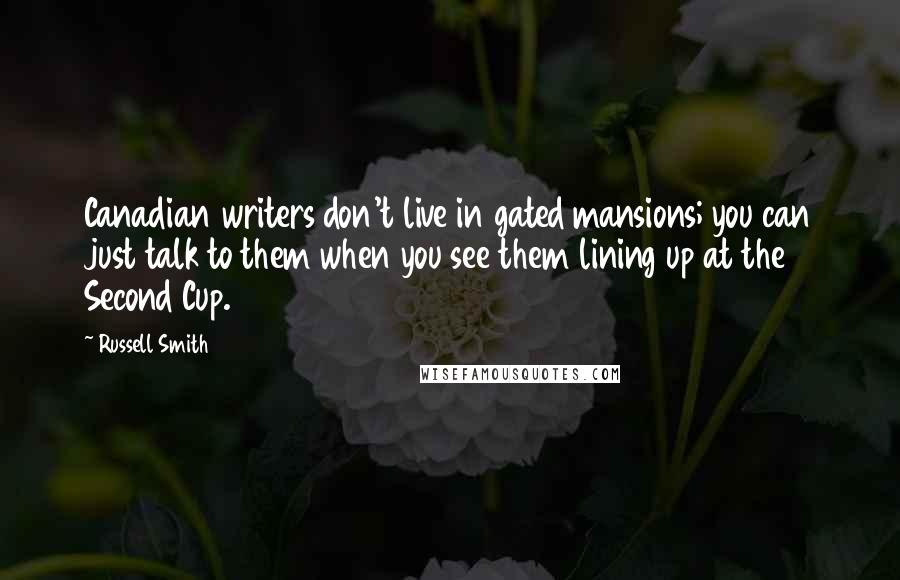 Russell Smith Quotes: Canadian writers don't live in gated mansions; you can just talk to them when you see them lining up at the Second Cup.