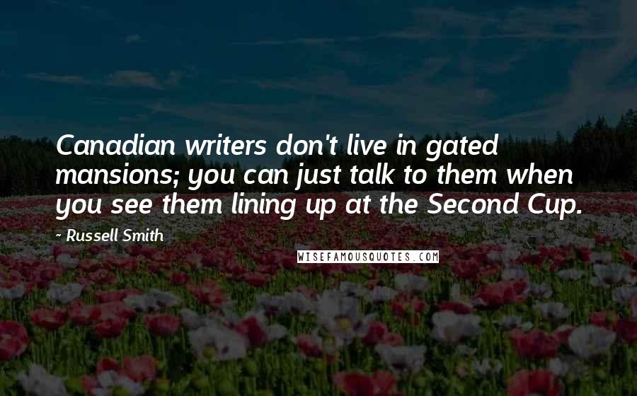 Russell Smith Quotes: Canadian writers don't live in gated mansions; you can just talk to them when you see them lining up at the Second Cup.