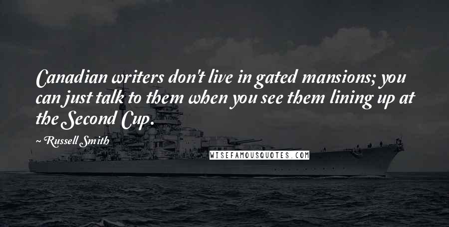 Russell Smith Quotes: Canadian writers don't live in gated mansions; you can just talk to them when you see them lining up at the Second Cup.