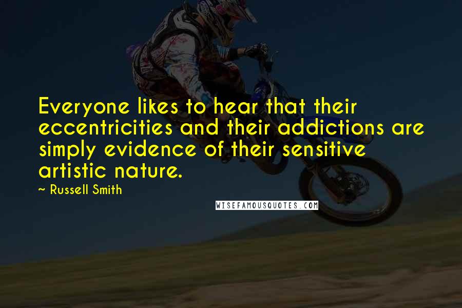 Russell Smith Quotes: Everyone likes to hear that their eccentricities and their addictions are simply evidence of their sensitive artistic nature.