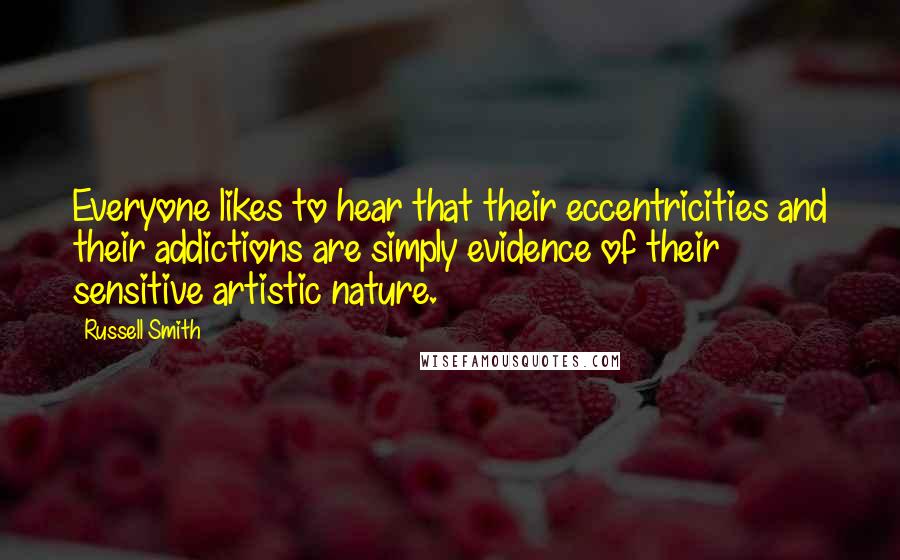 Russell Smith Quotes: Everyone likes to hear that their eccentricities and their addictions are simply evidence of their sensitive artistic nature.
