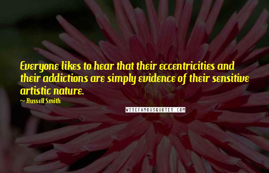 Russell Smith Quotes: Everyone likes to hear that their eccentricities and their addictions are simply evidence of their sensitive artistic nature.