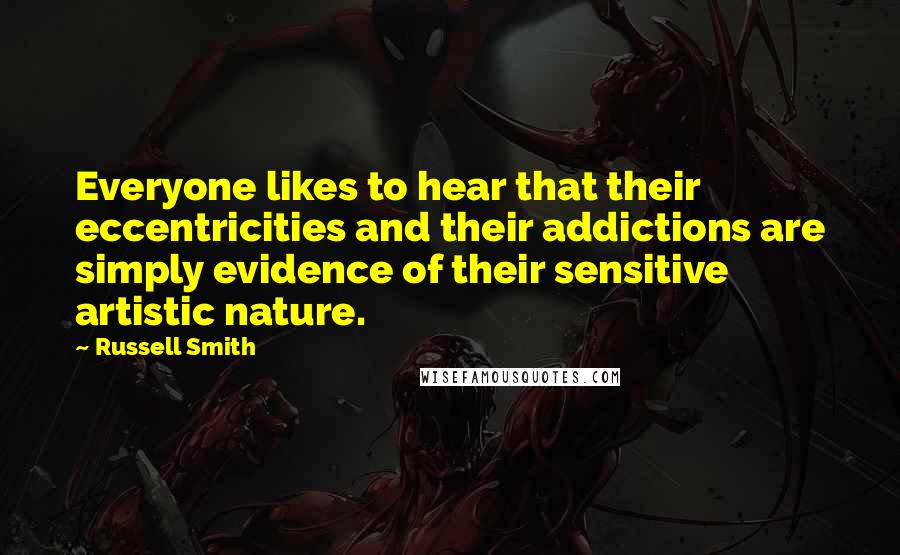 Russell Smith Quotes: Everyone likes to hear that their eccentricities and their addictions are simply evidence of their sensitive artistic nature.