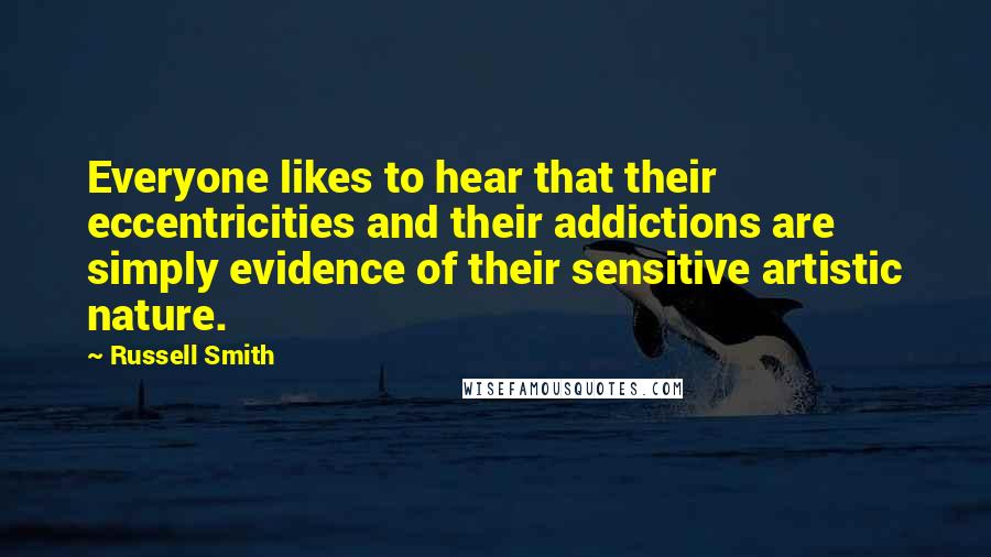 Russell Smith Quotes: Everyone likes to hear that their eccentricities and their addictions are simply evidence of their sensitive artistic nature.